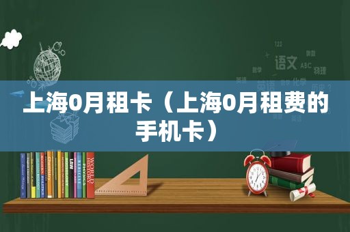 上海0月租卡（上海0月租费的手机卡）