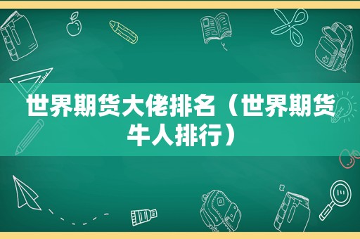 世界期货大佬排名（世界期货牛人排行）