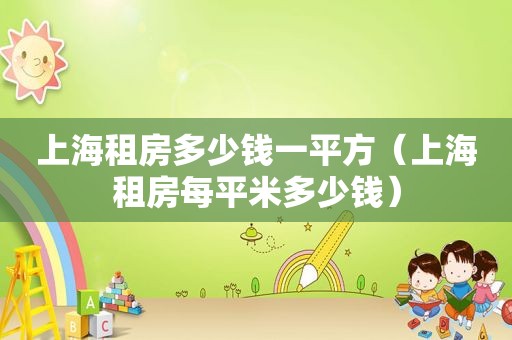 上海租房多少钱一平方（上海租房每平米多少钱）