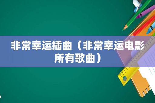 非常幸运插曲（非常幸运电影所有歌曲）