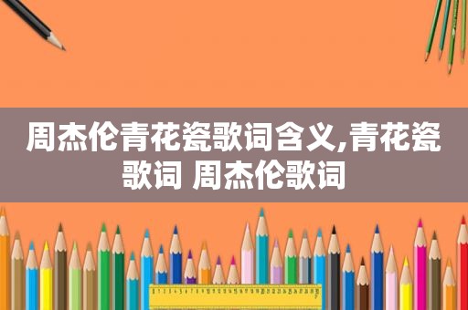 周杰伦青花瓷歌词含义,青花瓷歌词 周杰伦歌词