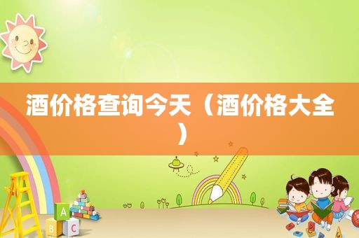 酒价格查询今天（酒价格大全）