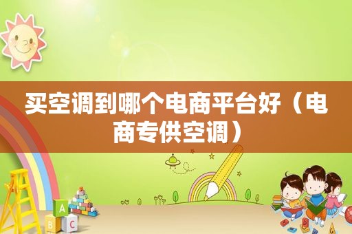 买空调到哪个电商平台好（电商专供空调）