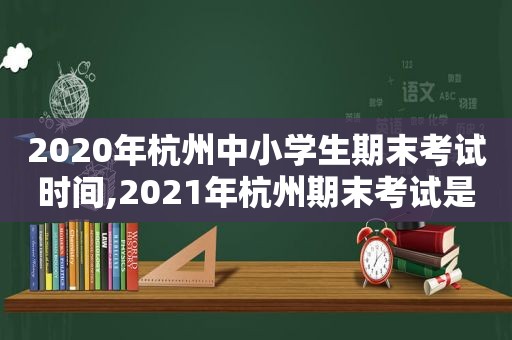 2020年杭州中小学生期末考试时间,2021年杭州期末考试是几月几日