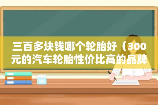 三百多块钱哪个轮胎好（300元的汽车轮胎性价比高的品牌）