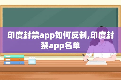 印度封禁app如何反制,印度封禁app名单