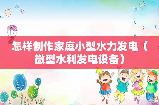 怎样制作家庭小型水力发电（微型水利发电设备）