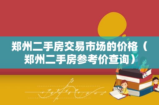 郑州二手房交易市场的价格（郑州二手房参考价查询）
