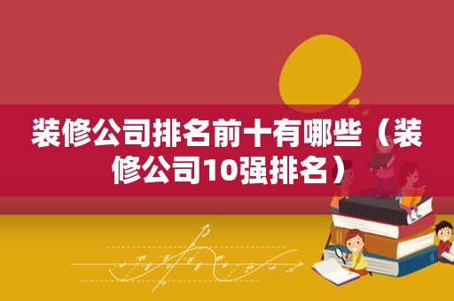 装修公司排名前十有哪些（装修公司10强排名）