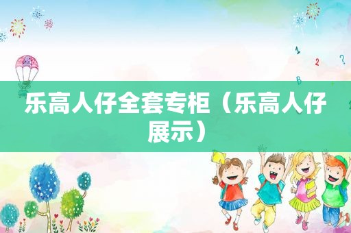 乐高人仔全套专柜（乐高人仔展示）