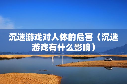 沉迷游戏对人体的危害（沉迷游戏有什么影响）