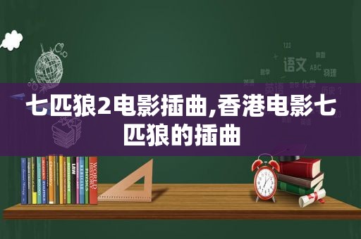 七匹狼2电影插曲,香港电影七匹狼的插曲