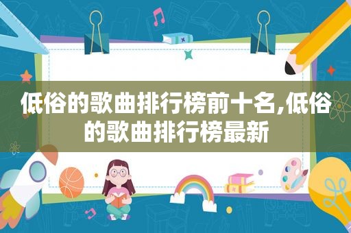 低俗的歌曲排行榜前十名,低俗的歌曲排行榜最新