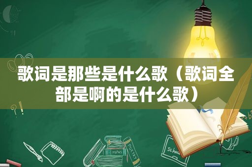 歌词是那些是什么歌（歌词全部是啊的是什么歌）