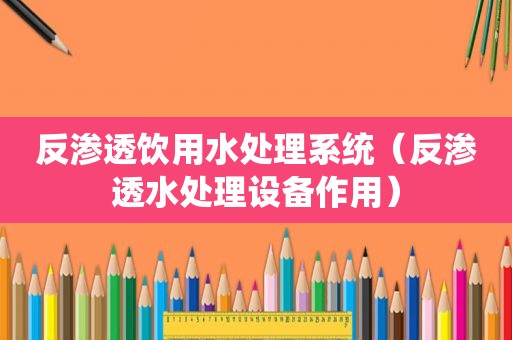 反渗透饮用水处理系统（反渗透水处理设备作用）