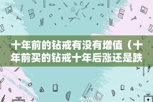 十年前的钻戒有没有增值（十年前买的钻戒十年后涨还是跌）