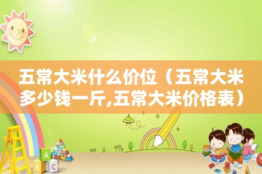 五常大米什么价位（五常大米多少钱一斤,五常大米价格表）