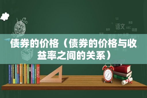 债券的价格（债券的价格与收益率之间的关系）