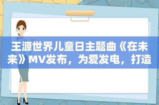 王源世界儿童日主题曲《在未来》MV发布，为爱发电，打造美好未来