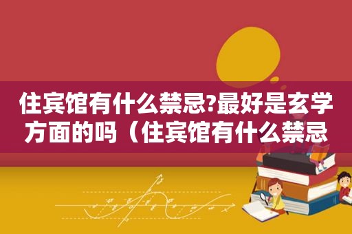 住宾馆有什么禁忌?最好是玄学方面的吗（住宾馆有什么禁忌?最好是玄学方面的人）