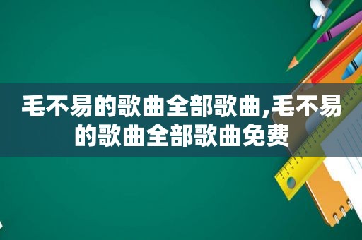 毛不易的歌曲全部歌曲,毛不易的歌曲全部歌曲免费