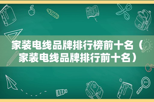 家装电线品牌排行榜前十名（家装电线品牌排行前十名）