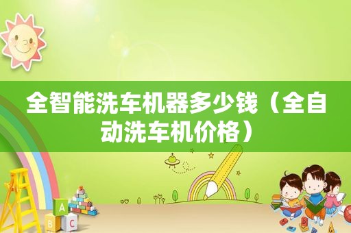 全智能洗车机器多少钱（全自动洗车机价格）
