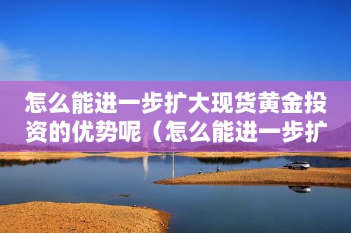 怎么能进一步扩大现货黄金投资的优势呢（怎么能进一步扩大现货黄金投资的优势和劣势）