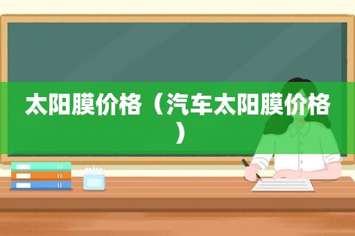 太阳膜价格（汽车太阳膜价格）