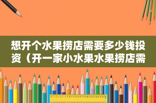 想开个水果捞店需要多少钱投资（开一家小水果水果捞店需要多少钱）