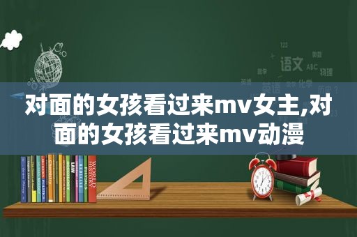 对面的女孩看过来mv女主,对面的女孩看过来mv动漫