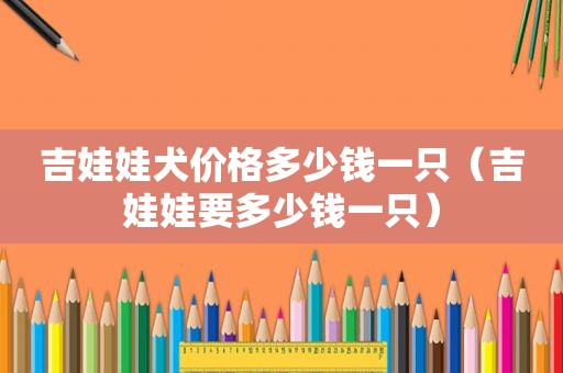 吉娃娃犬价格多少钱一只（吉娃娃要多少钱一只）