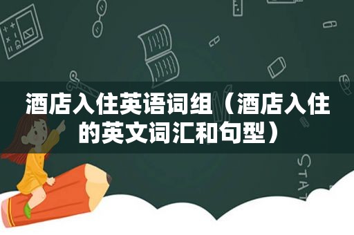 酒店入住英语词组（酒店入住的英文词汇和句型）