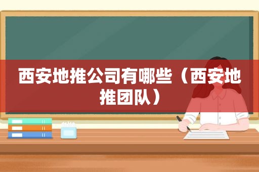 西安地推公司有哪些（西安地推团队）