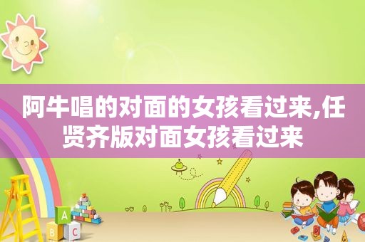 阿牛唱的对面的女孩看过来,任贤齐版对面女孩看过来