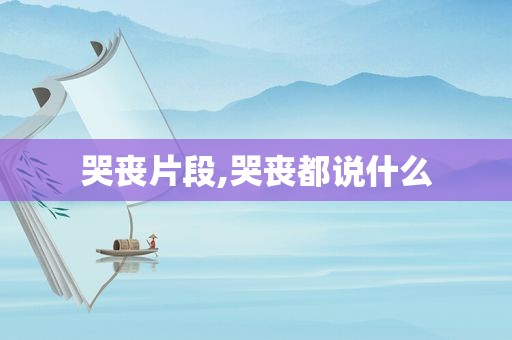 哭丧片段,哭丧都说什么