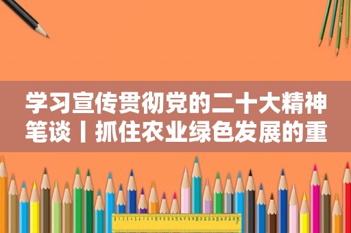 学习宣传贯彻党的二十大精神笔谈丨抓住农业绿色发展的重点