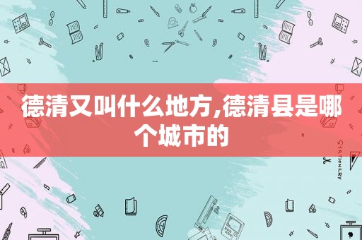 德清又叫什么地方,德清县是哪个城市的