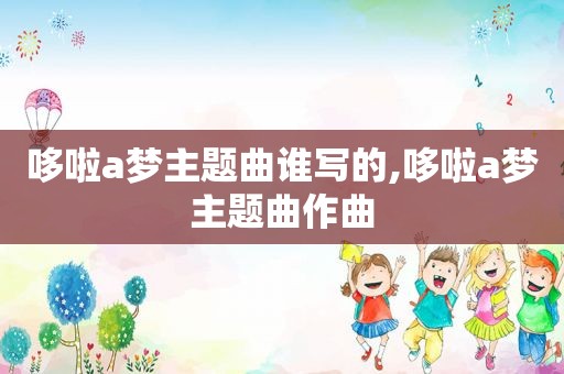 哆啦a梦主题曲谁写的,哆啦a梦主题曲作曲