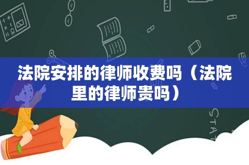 法院安排的律师收费吗（法院里的律师贵吗）