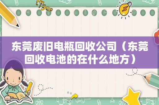 东莞废旧电瓶回收公司（东莞回收电池的在什么地方）