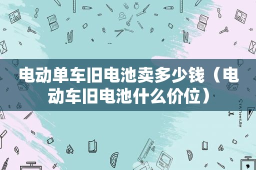 电动单车旧电池卖多少钱（电动车旧电池什么价位）