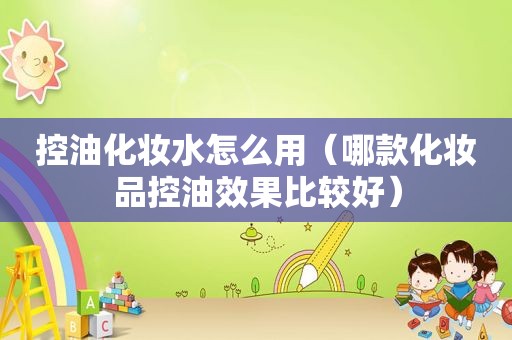 控油化妆水怎么用（哪款化妆品控油效果比较好）