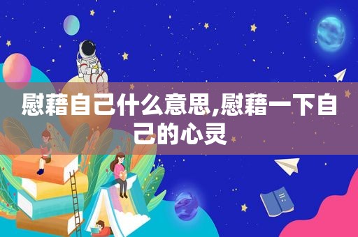慰藉自己什么意思,慰藉一下自己的心灵