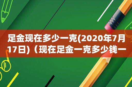 足金现在多少一克(2020年7月17日)（现在足金一克多少钱一克）