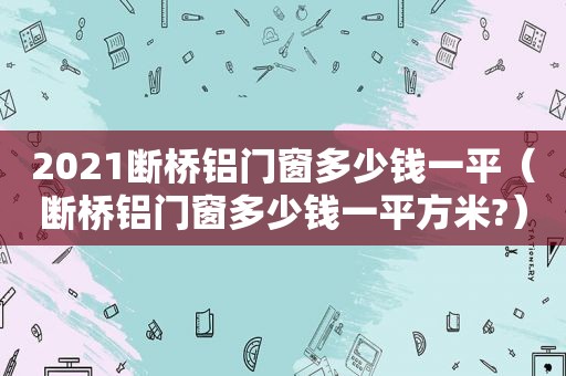 2021断桥铝门窗多少钱一平（断桥铝门窗多少钱一平方米?）