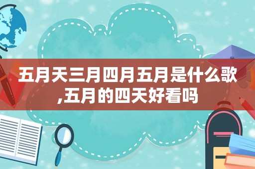  *** 三月四月五月是什么歌,五月的四天好看吗