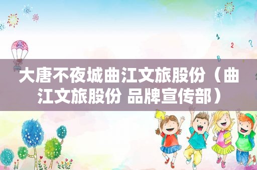 大唐不夜城曲江文旅股份（曲江文旅股份 品牌宣传部）