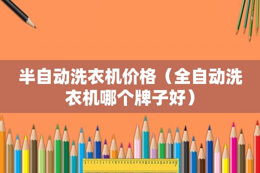 半自动洗衣机价格（全自动洗衣机哪个牌子好）