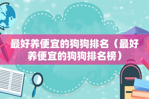 最好养便宜的狗狗排名（最好养便宜的狗狗排名榜）